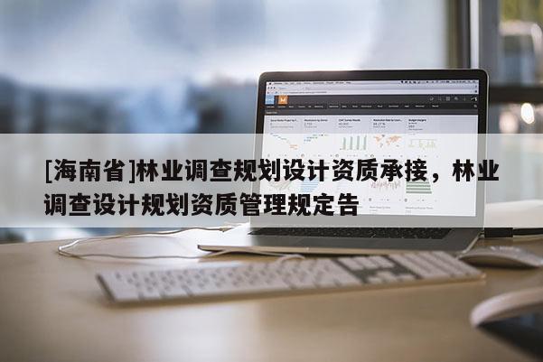 [海南省]林業調查規劃設計資質承接，林業調查設計規劃資質管理規定告