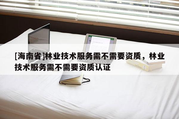 [海南省]林業(yè)技術(shù)服務(wù)需不需要資質(zhì)，林業(yè)技術(shù)服務(wù)需不需要資質(zhì)認(rèn)證