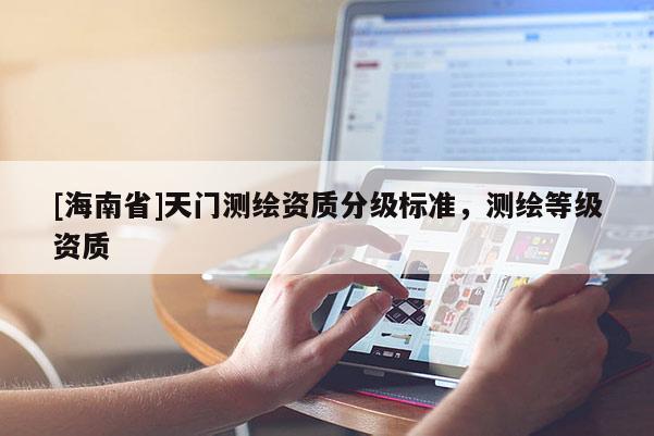 [海南省]天門測(cè)繪資質(zhì)分級(jí)標(biāo)準(zhǔn)，測(cè)繪等級(jí)資質(zhì)