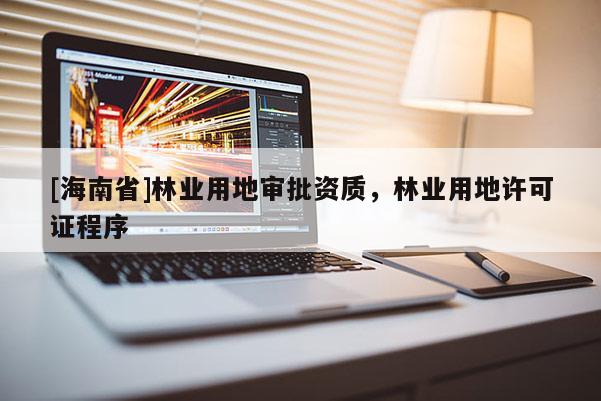 [海南省]林業(yè)用地審批資質(zhì)，林業(yè)用地許可證程序