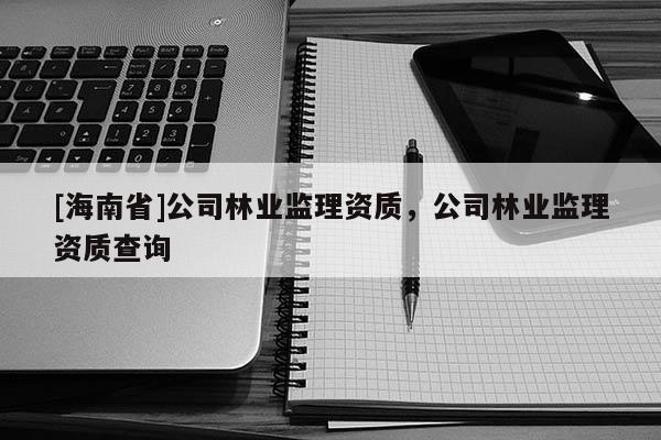 [海南省]公司林業監理資質，公司林業監理資質查詢
