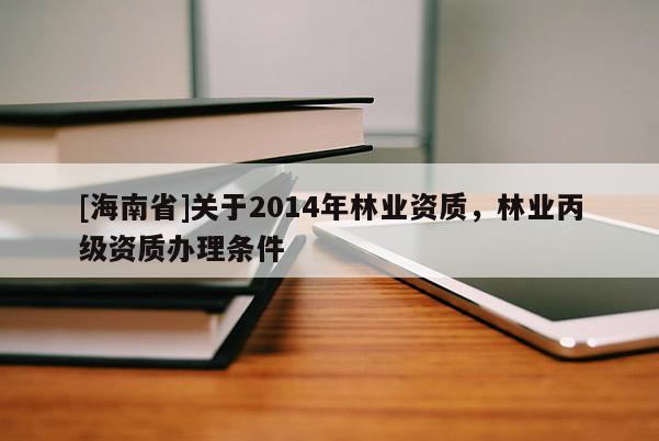 [海南省]關于2014年林業資質，林業丙級資質辦理條件