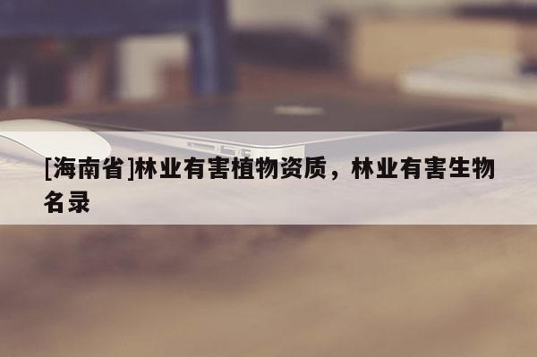 [海南省]林業(yè)有害植物資質(zhì)，林業(yè)有害生物名錄