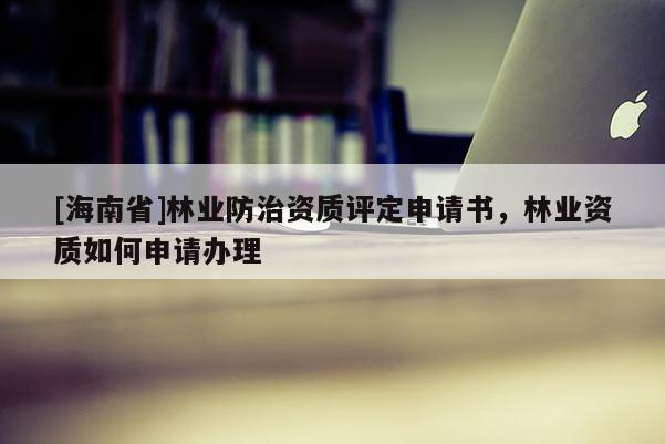 [海南省]林業防治資質評定申請書，林業資質如何申請辦理