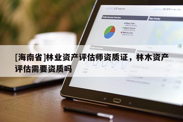 [海南省]林業資產評估師資質證，林木資產評估需要資質嗎