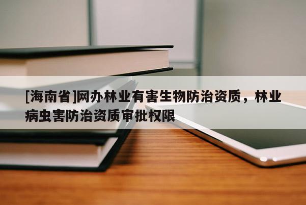 [海南省]網辦林業有害生物防治資質，林業病蟲害防治資質審批權限