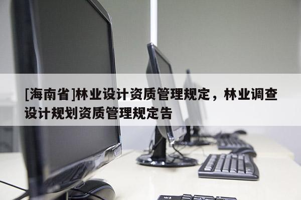 [海南省]林業設計資質管理規定，林業調查設計規劃資質管理規定告