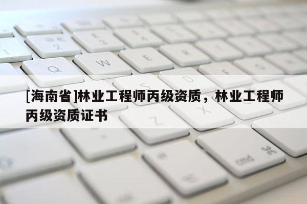 [海南省]林業工程師丙級資質，林業工程師丙級資質證書