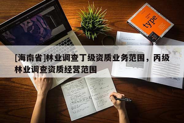 [海南省]林業(yè)調查丁級資質業(yè)務范圍，丙級林業(yè)調查資質經營范圍