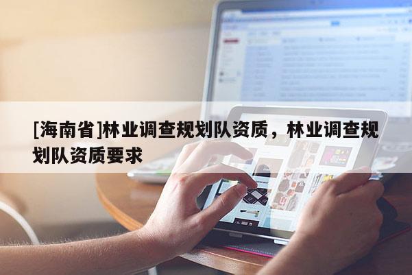 [海南省]林業(yè)調(diào)查規(guī)劃隊(duì)資質(zhì)，林業(yè)調(diào)查規(guī)劃隊(duì)資質(zhì)要求