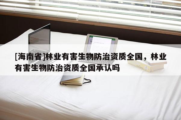 [海南省]林業有害生物防治資質全國，林業有害生物防治資質全國承認嗎