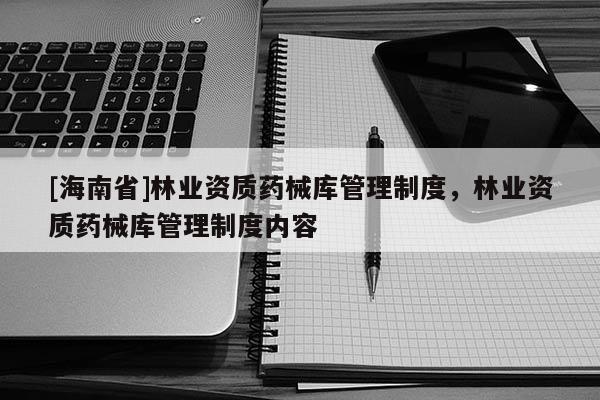 [海南省]林業資質藥械庫管理制度，林業資質藥械庫管理制度內容