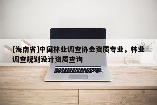 [海南省]中國林業調查協會資質專業，林業調查規劃設計資質查詢