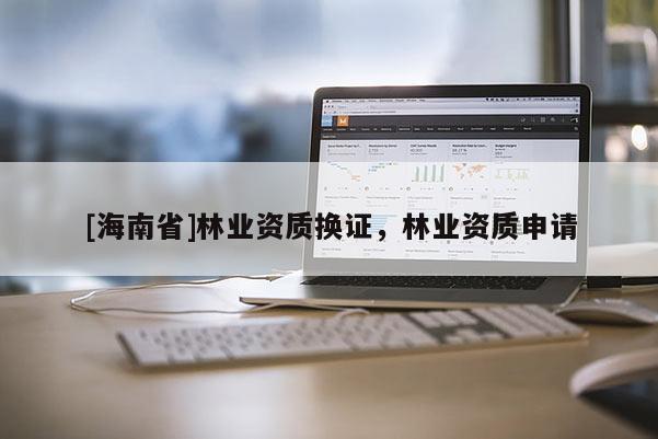 [海南省]林業資質換證，林業資質申請
