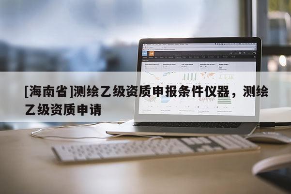 [海南省]測繪乙級資質(zhì)申報條件儀器，測繪乙級資質(zhì)申請