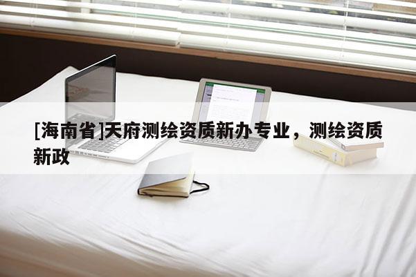 [海南省]天府測繪資質新辦專業，測繪資質新政