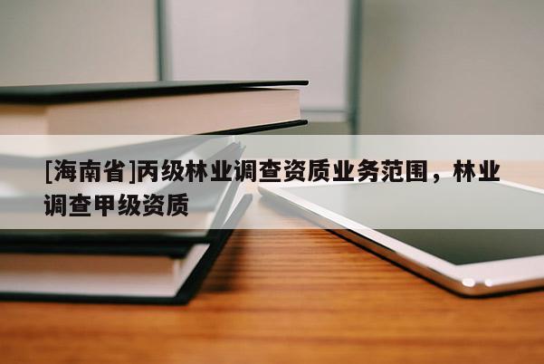 [海南省]丙級林業調查資質業務范圍，林業調查甲級資質