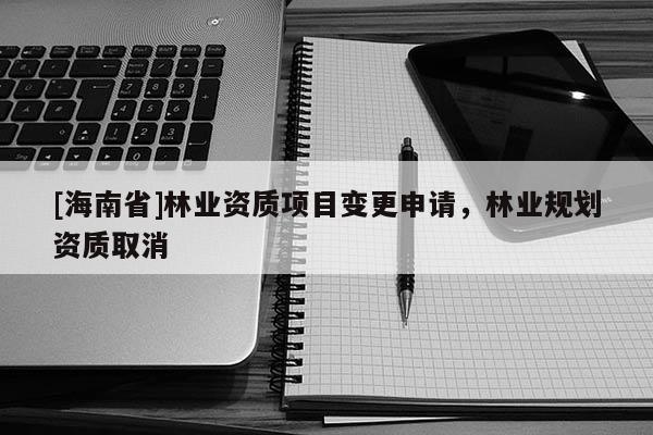 [海南省]林業資質項目變更申請，林業規劃資質取消