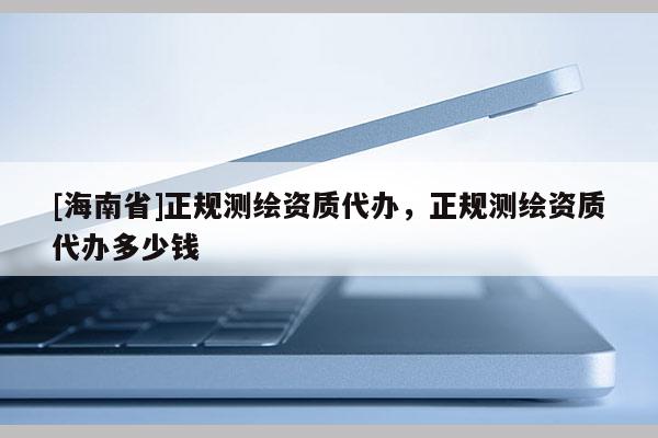[海南省]正規測繪資質代辦，正規測繪資質代辦多少錢