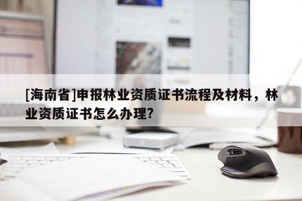 [海南省]申報(bào)林業(yè)資質(zhì)證書(shū)流程及材料，林業(yè)資質(zhì)證書(shū)怎么辦理?