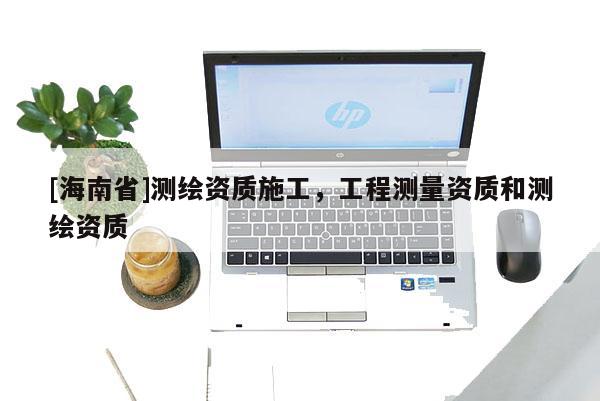 [海南省]測繪資質施工，工程測量資質和測繪資質