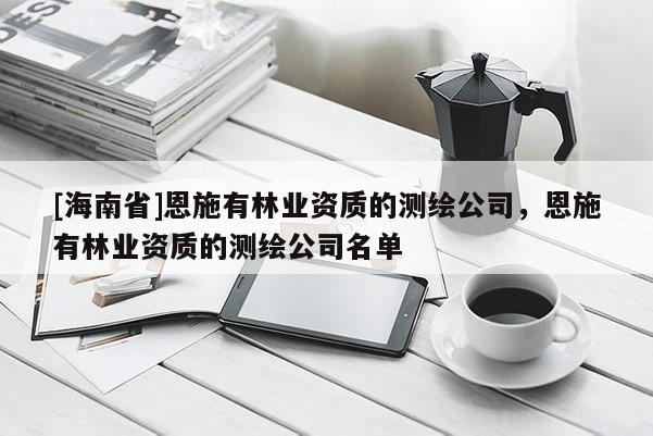 [海南省]恩施有林業資質的測繪公司，恩施有林業資質的測繪公司名單