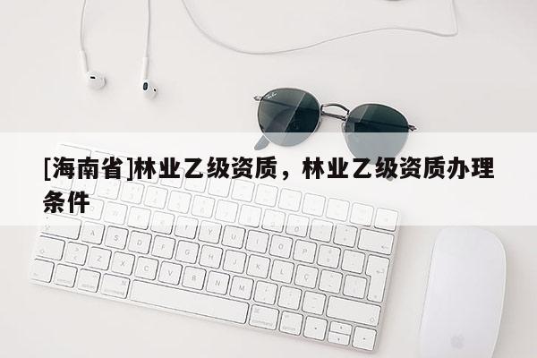 [海南省]林業乙級資質，林業乙級資質辦理條件