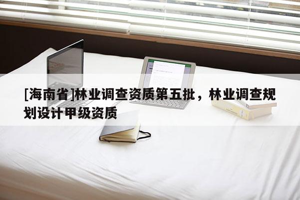 [海南省]林業調查資質第五批，林業調查規劃設計甲級資質