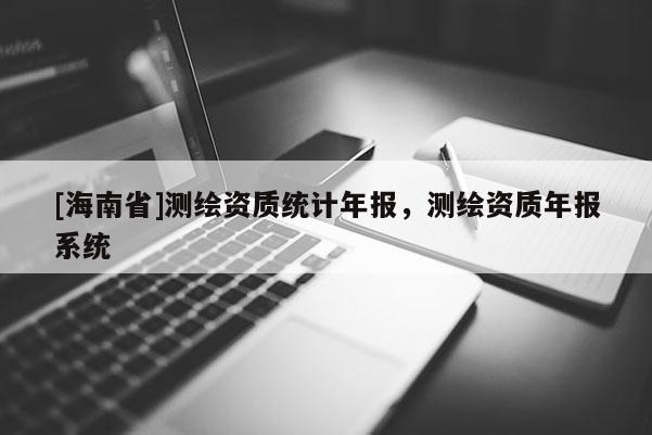 [海南省]測繪資質(zhì)統(tǒng)計(jì)年報(bào)，測繪資質(zhì)年報(bào)系統(tǒng)