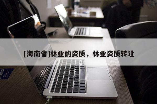 [海南省]林業的資質，林業資質轉讓