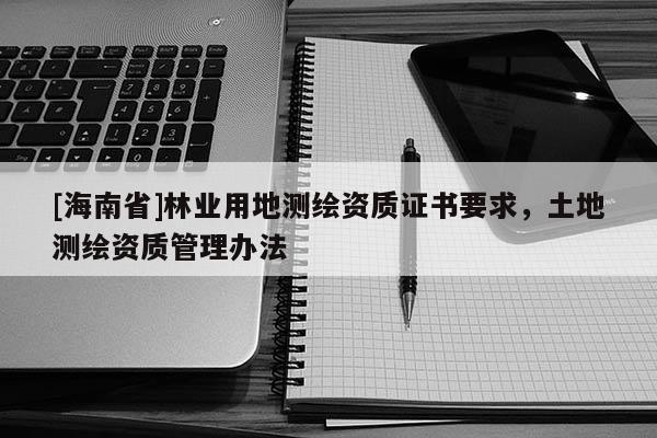 [海南省]林業用地測繪資質證書要求，土地測繪資質管理辦法