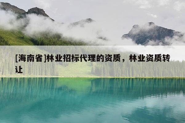 [海南省]林業招標代理的資質，林業資質轉讓