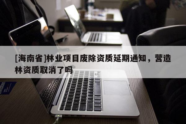 [海南省]林業項目廢除資質延期通知，營造林資質取消了嗎