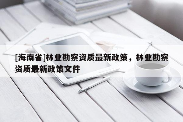 [海南省]林業勘察資質最新政策，林業勘察資質最新政策文件