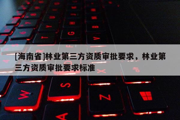 [海南省]林業第三方資質審批要求，林業第三方資質審批要求標準