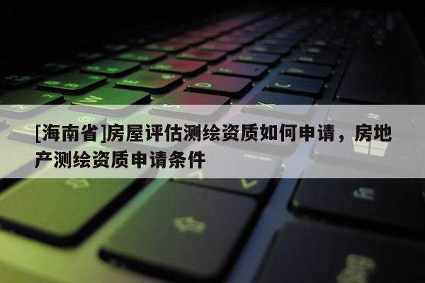 [海南省]房屋評估測繪資質如何申請，房地產測繪資質申請條件