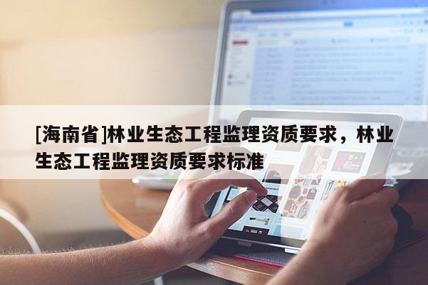 [海南省]林業生態工程監理資質要求，林業生態工程監理資質要求標準