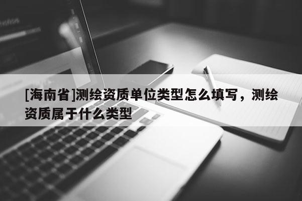 [海南省]測(cè)繪資質(zhì)單位類型怎么填寫(xiě)，測(cè)繪資質(zhì)屬于什么類型