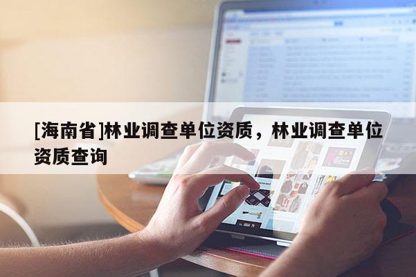 [海南省]林業(yè)調(diào)查單位資質(zhì)，林業(yè)調(diào)查單位資質(zhì)查詢