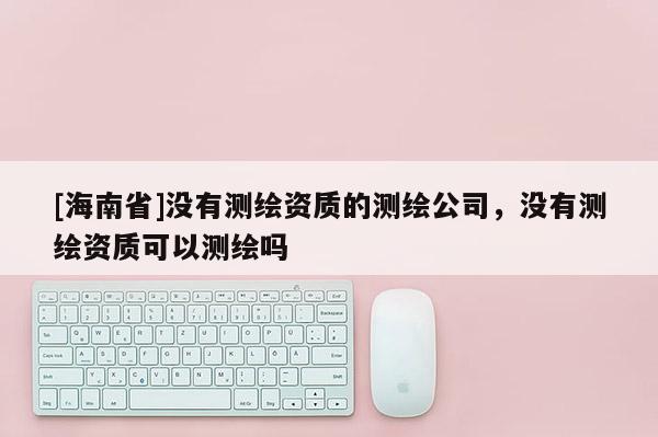 [海南省]沒有測繪資質的測繪公司，沒有測繪資質可以測繪嗎
