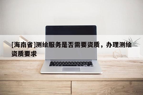 [海南省]測繪服務是否需要資質，辦理測繪資質要求