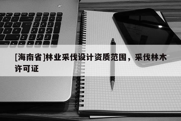 [海南省]林業(yè)采伐設(shè)計(jì)資質(zhì)范圍，采伐林木許可證