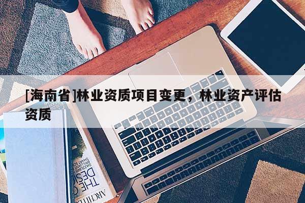 [海南省]林業資質項目變更，林業資產評估資質