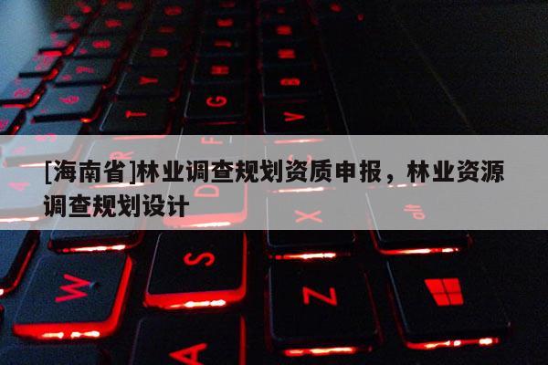 [海南省]林業調查規劃資質申報，林業資源調查規劃設計