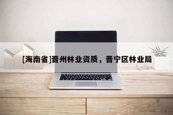 [海南省]晉州林業(yè)資質(zhì)，晉寧區(qū)林業(yè)局