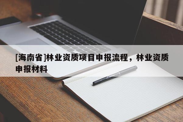 [海南省]林業(yè)資質(zhì)項(xiàng)目申報流程，林業(yè)資質(zhì)申報材料