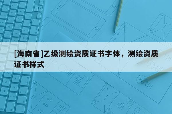 [海南省]乙級測繪資質證書字體，測繪資質證書樣式