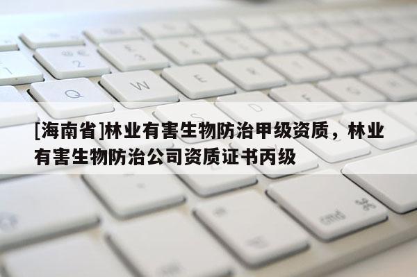 [海南省]林業有害生物防治甲級資質，林業有害生物防治公司資質證書丙級