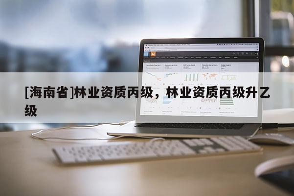 [海南省]林業(yè)資質丙級，林業(yè)資質丙級升乙級