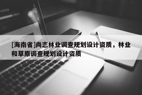 [海南省]尚志林業(yè)調查規(guī)劃設計資質，林業(yè)和草原調查規(guī)劃設計資質